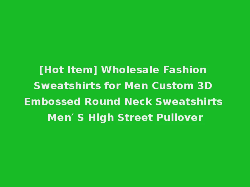 [Hot Item] Wholesale Fashion Sweatshirts for Men Custom 3D Embossed Round Neck Sweatshirts Men′ S High Street Pullover