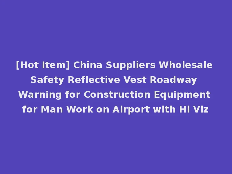 [Hot Item] China Suppliers Wholesale Safety Reflective Vest Roadway Warning for Construction Equipment for Man Work on Airport with Hi Viz