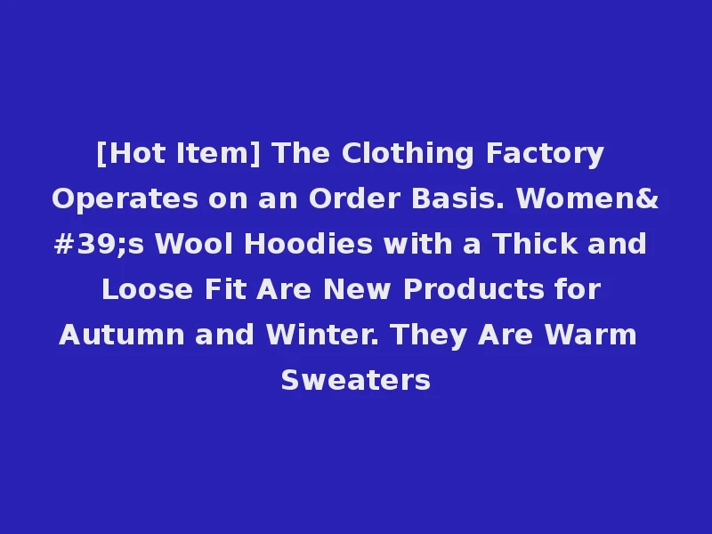 [Hot Item] The Clothing Factory Operates on an Order Basis. Women's Wool Hoodies with a Thick and Loose Fit Are New Products for Autumn and Winter. They Are Warm Sweaters