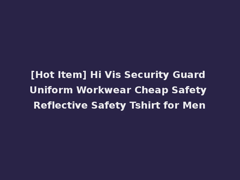 [Hot Item] Hi Vis Security Guard Uniform Workwear Cheap Safety Reflective Safety Tshirt for Men