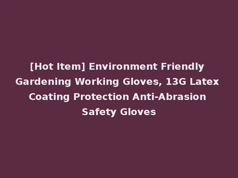 [Hot Item] Environment Friendly Gardening Working Gloves, 13G Latex Coating Protection Anti-Abrasion Safety Gloves