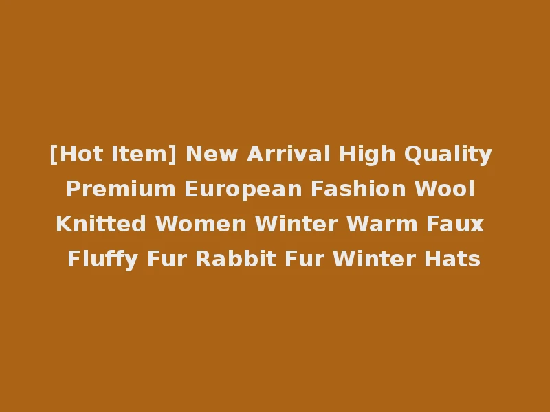 [Hot Item] New Arrival High Quality Premium European Fashion Wool Knitted Women Winter Warm Faux Fluffy Fur Rabbit Fur Winter Hats