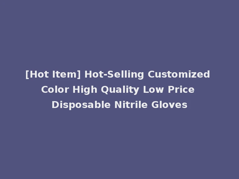 [Hot Item] Hot-Selling Customized Color High Quality Low Price Disposable Nitrile Gloves