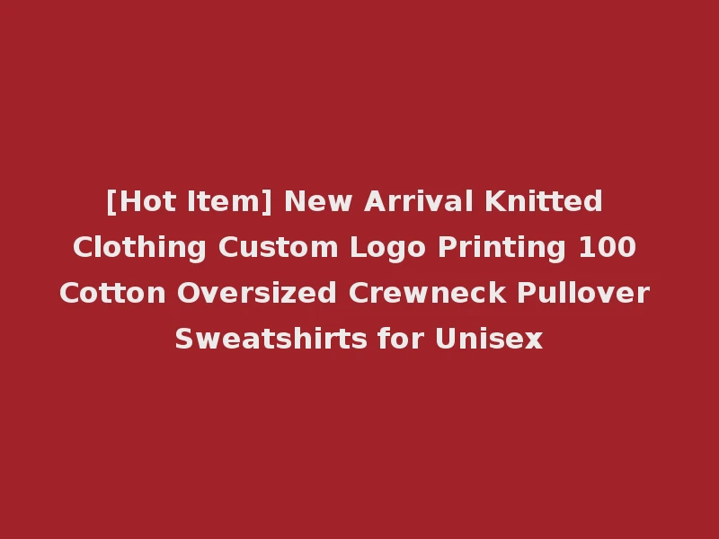 [Hot Item] New Arrival Knitted Clothing Custom Logo Printing 100 Cotton Oversized Crewneck Pullover Sweatshirts for Unisex