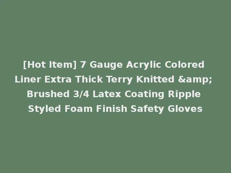 [Hot Item] 7 Gauge Acrylic Colored Liner Extra Thick Terry Knitted & Brushed 3/4 Latex Coating Ripple Styled Foam Finish Safety Gloves