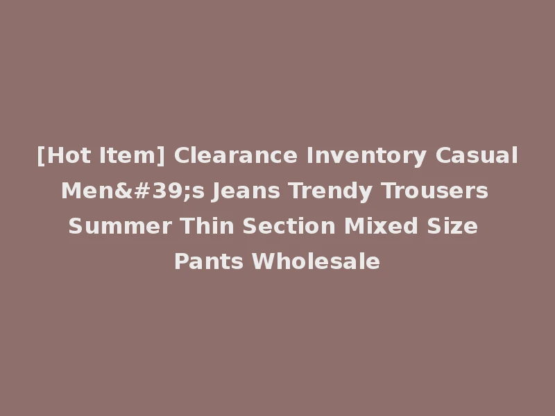 [Hot Item] Clearance Inventory Casual Men's Jeans Trendy Trousers Summer Thin Section Mixed Size Pants Wholesale