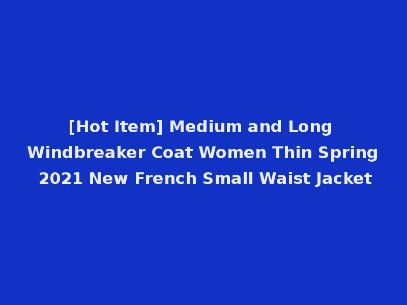 [Hot Item] Medium and Long Windbreaker Coat Women Thin Spring 2021 New French Small Waist Jacket