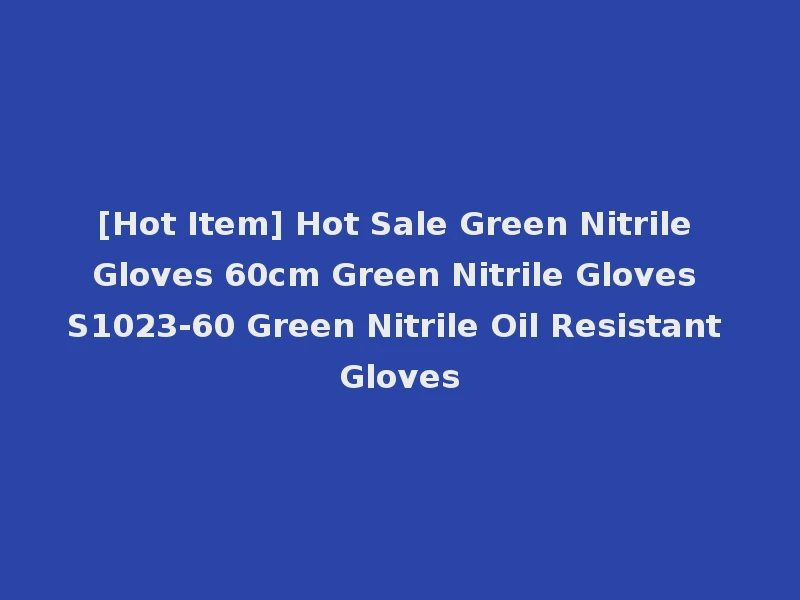 [Hot Item] Hot Sale Green Nitrile Gloves 60cm Green Nitrile Gloves S1023-60 Green Nitrile Oil Resistant Gloves