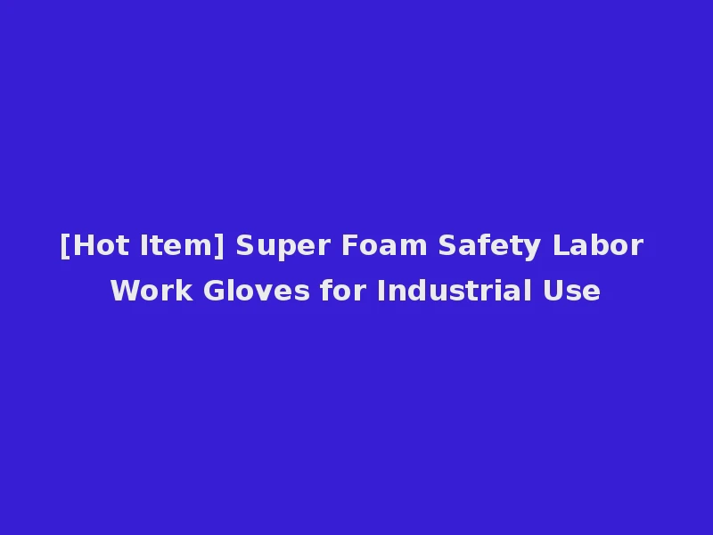 [Hot Item] Super Foam Safety Labor Work Gloves for Industrial Use