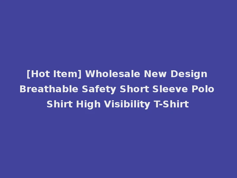 [Hot Item] Wholesale New Design Breathable Safety Short Sleeve Polo Shirt High Visibility T-Shirt