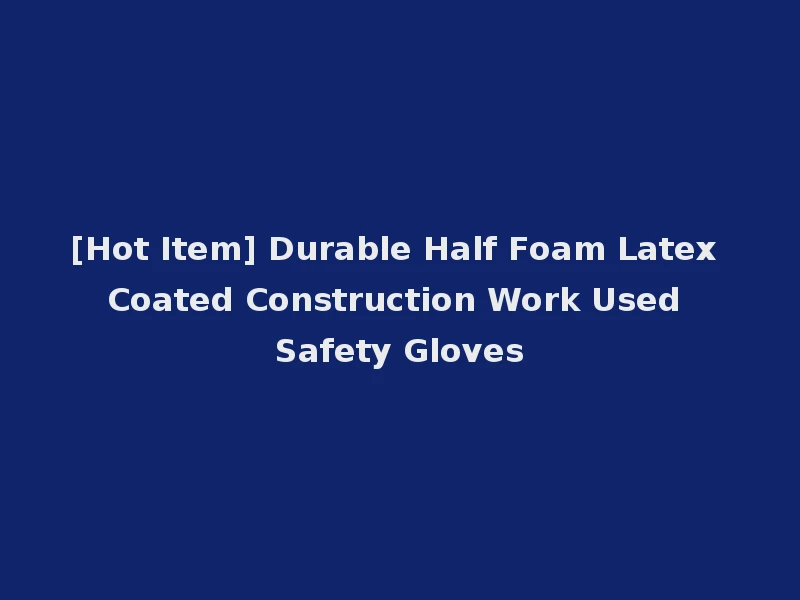 [Hot Item] Durable Half Foam Latex Coated Construction Work Used Safety Gloves