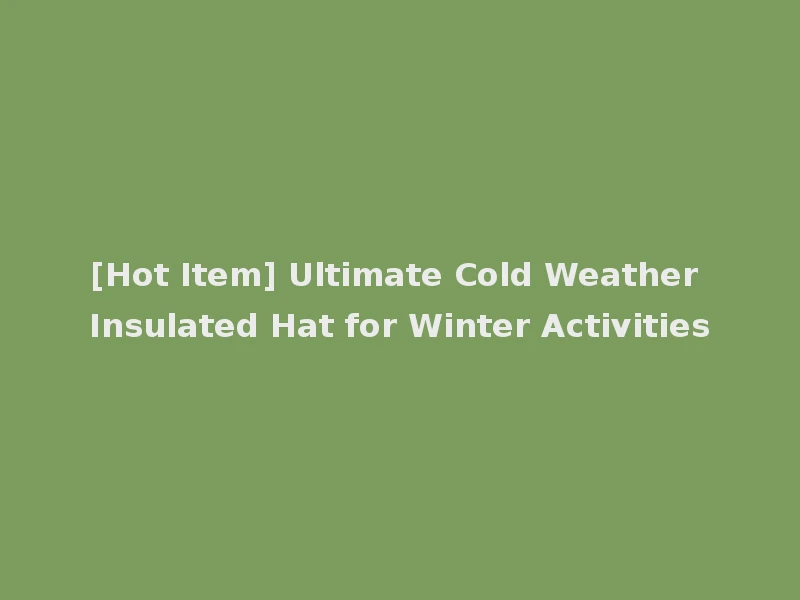 [Hot Item] Ultimate Cold Weather Insulated Hat for Winter Activities