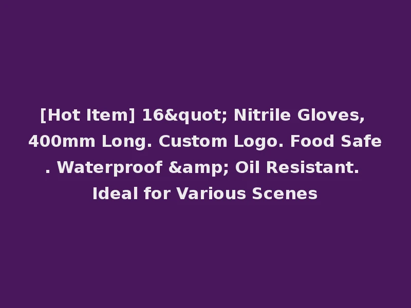[Hot Item] 16" Nitrile Gloves, 400mm Long. Custom Logo. Food Safe. Waterproof & Oil Resistant. Ideal for Various Scenes
