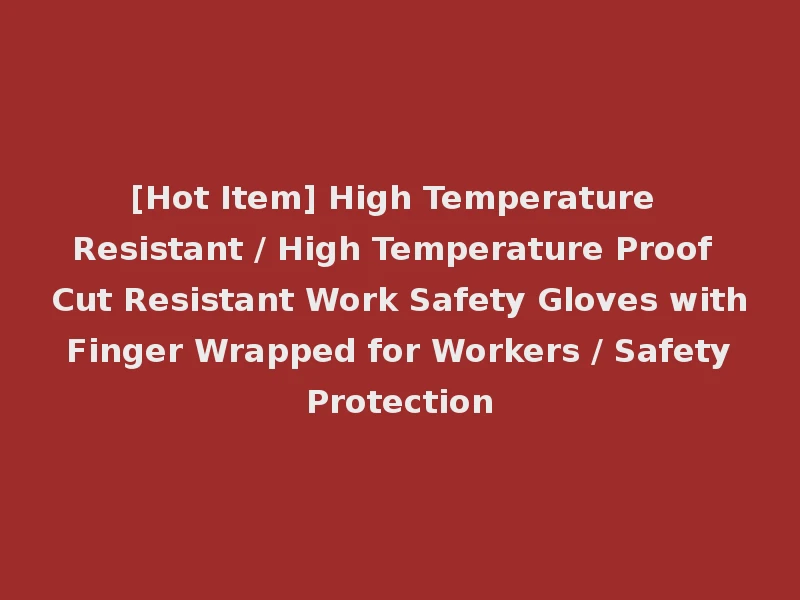 [Hot Item] High Temperature Resistant / High Temperature Proof Cut Resistant Work Safety Gloves with Finger Wrapped for Workers / Safety Protection