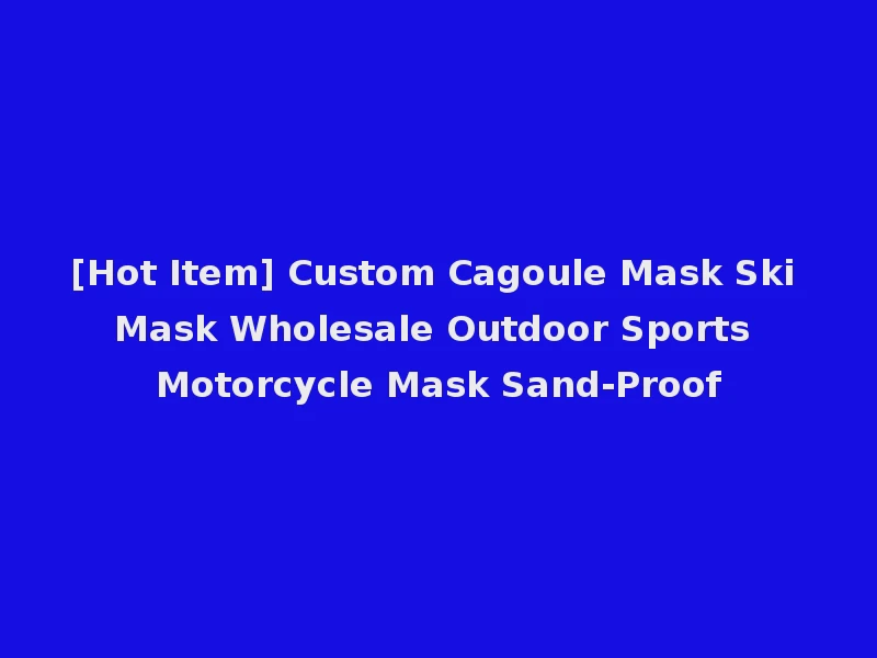 [Hot Item] Custom Cagoule Mask Ski Mask Wholesale Outdoor Sports Motorcycle Mask Sand-Proof