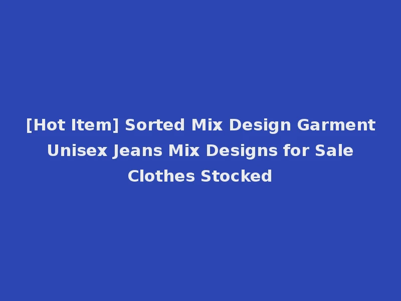 [Hot Item] Sorted Mix Design Garment Unisex Jeans Mix Designs for Sale Clothes Stocked