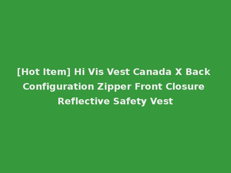 [Hot Item] Hi Vis Vest Canada X Back Configuration Zipper Front Closure Reflective Safety Vest