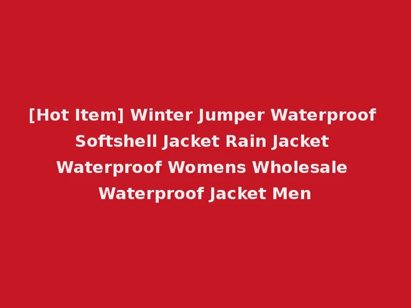 [Hot Item] Winter Jumper Waterproof Softshell Jacket Rain Jacket Waterproof Womens Wholesale Waterproof Jacket Men