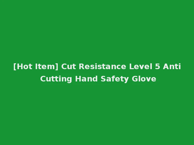 [Hot Item] Cut Resistance Level 5 Anti Cutting Hand Safety Glove