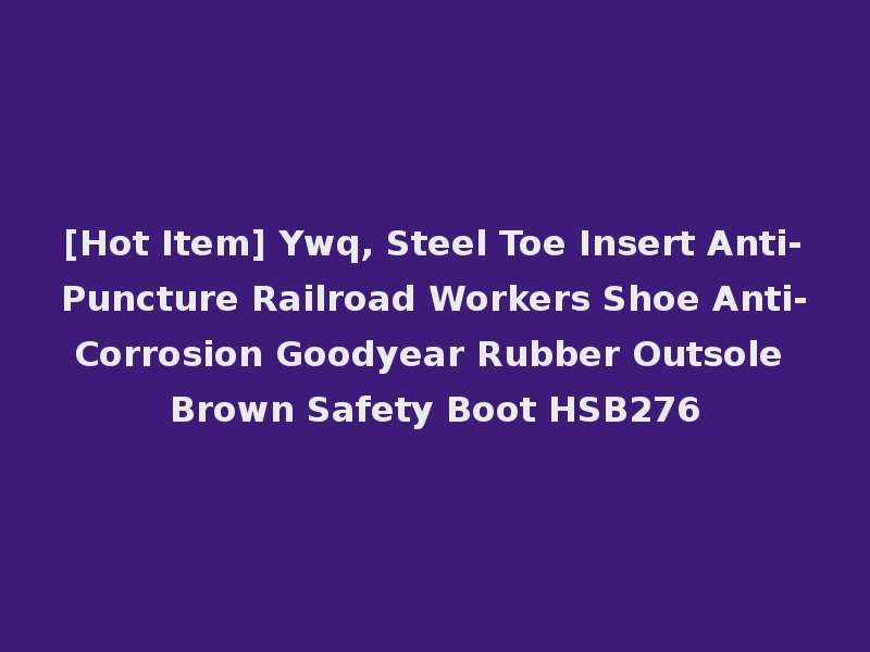 [Hot Item] Ywq, Steel Toe Insert Anti-Puncture Railroad Workers Shoe Anti-Corrosion Goodyear Rubber Outsole Brown Safety Boot HSB276