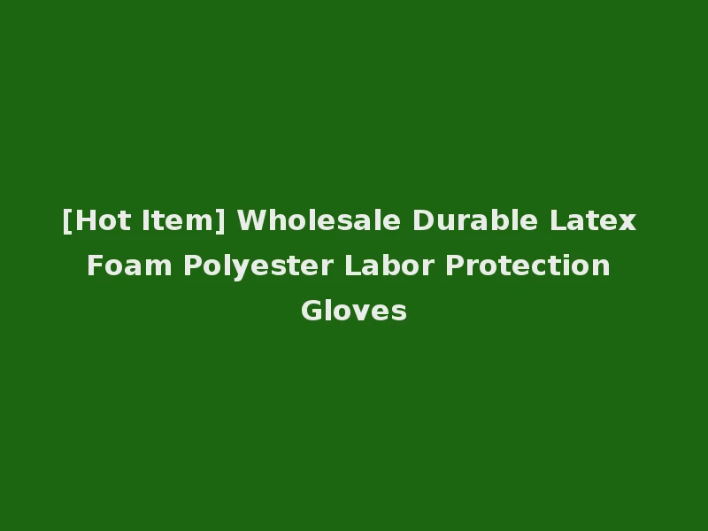 [Hot Item] Wholesale Durable Latex Foam Polyester Labor Protection Gloves