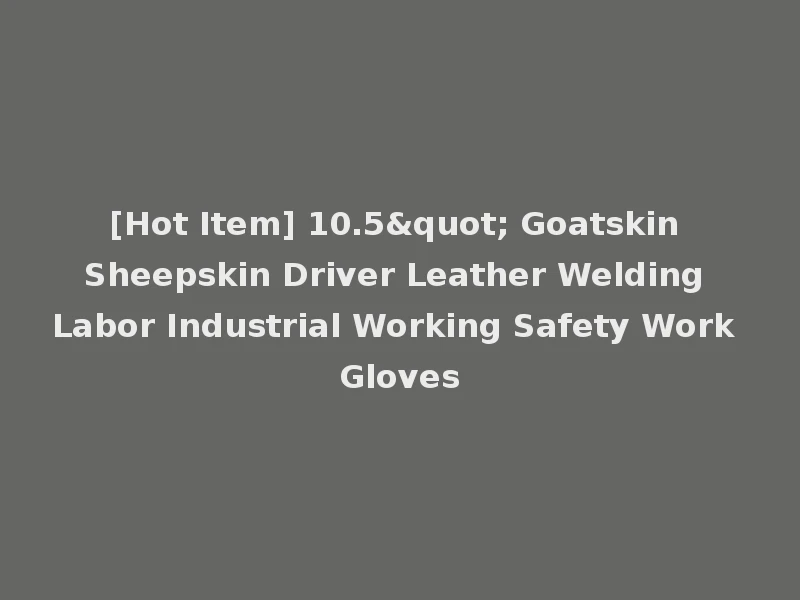 [Hot Item] 10.5" Goatskin Sheepskin Driver Leather Welding Labor Industrial Working Safety Work Gloves