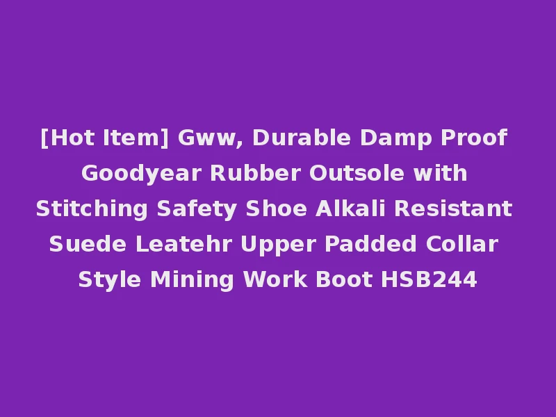 [Hot Item] Gww, Durable Damp Proof Goodyear Rubber Outsole with Stitching Safety Shoe Alkali Resistant Suede Leatehr Upper Padded Collar Style Mining Work Boot HSB244