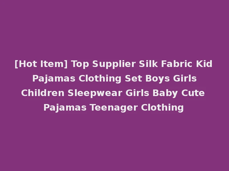 [Hot Item] Top Supplier Silk Fabric Kid Pajamas Clothing Set Boys Girls Children Sleepwear Girls Baby Cute Pajamas Teenager Clothing