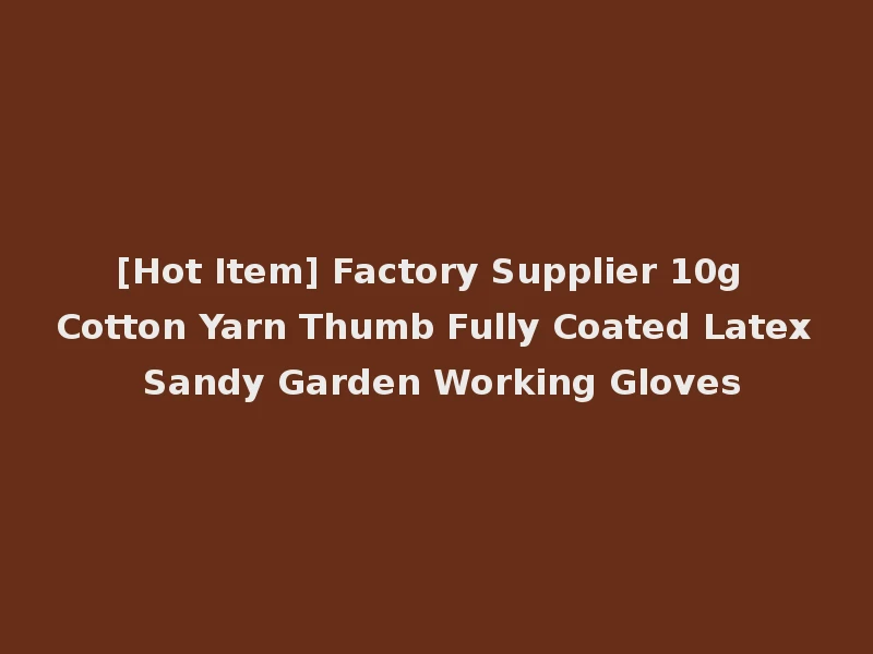 [Hot Item] Factory Supplier 10g Cotton Yarn Thumb Fully Coated Latex Sandy Garden Working Gloves