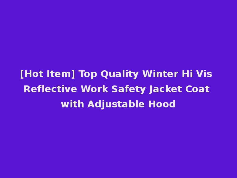[Hot Item] Top Quality Winter Hi Vis Reflective Work Safety Jacket Coat with Adjustable Hood
