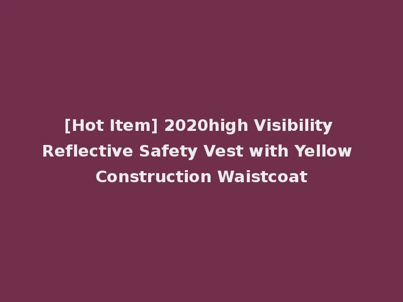 [Hot Item] 2020high Visibility Reflective Safety Vest with Yellow Construction Waistcoat