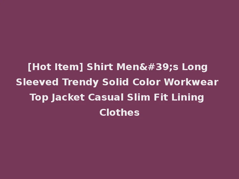 [Hot Item] Shirt Men's Long Sleeved Trendy Solid Color Workwear Top Jacket Casual Slim Fit Lining Clothes