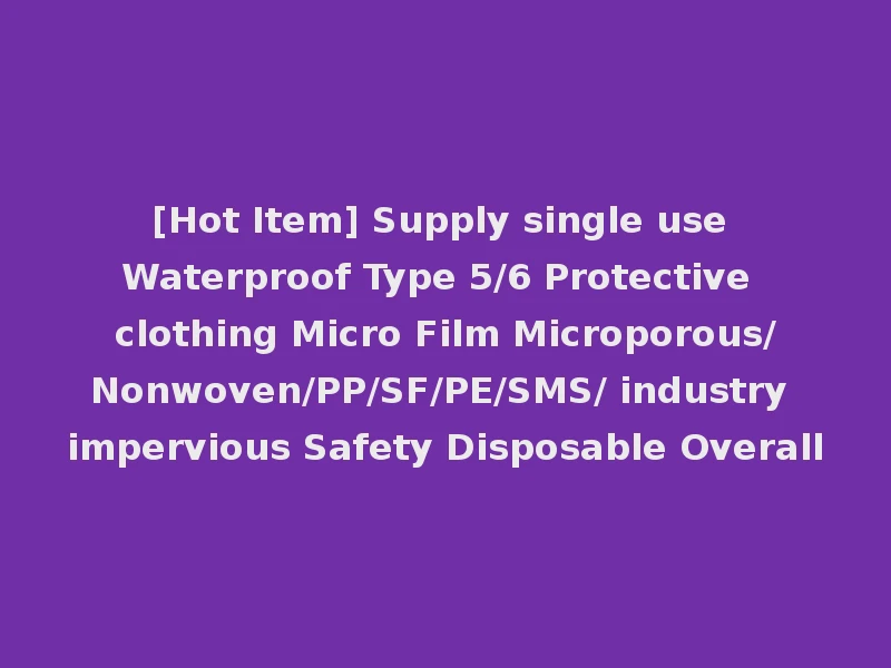 [Hot Item] Supply single use Waterproof Type 5/6 Protective clothing Micro Film Microporous/Nonwoven/PP/SF/PE/SMS/ industry impervious Safety Disposable Overall