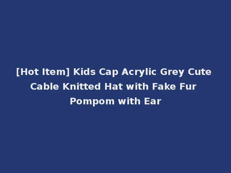 [Hot Item] Kids Cap Acrylic Grey Cute Cable Knitted Hat with Fake Fur Pompom with Ear