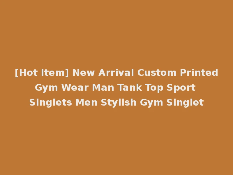 [Hot Item] New Arrival Custom Printed Gym Wear Man Tank Top Sport Singlets Men Stylish Gym Singlet