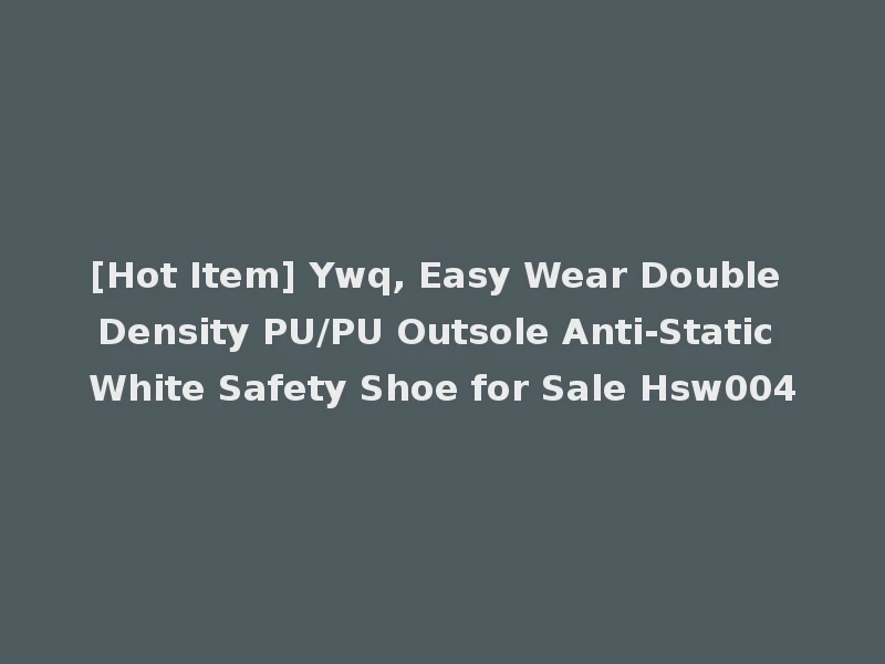 [Hot Item] Ywq, Easy Wear Double Density PU/PU Outsole Anti-Static White Safety Shoe for Sale Hsw004
