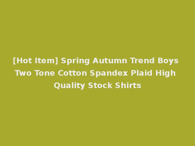 [Hot Item] Spring Autumn Trend Boys Two Tone Cotton Spandex Plaid High Quality Stock Shirts