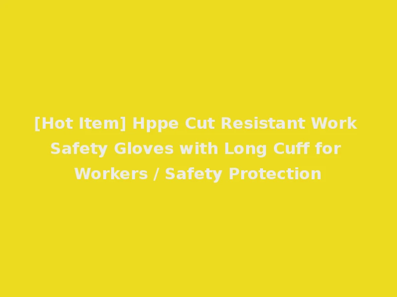 [Hot Item] Hppe Cut Resistant Work Safety Gloves with Long Cuff for Workers / Safety Protection