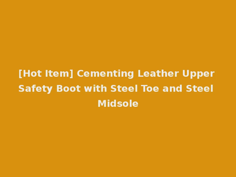 [Hot Item] Cementing Leather Upper Safety Boot with Steel Toe and Steel Midsole