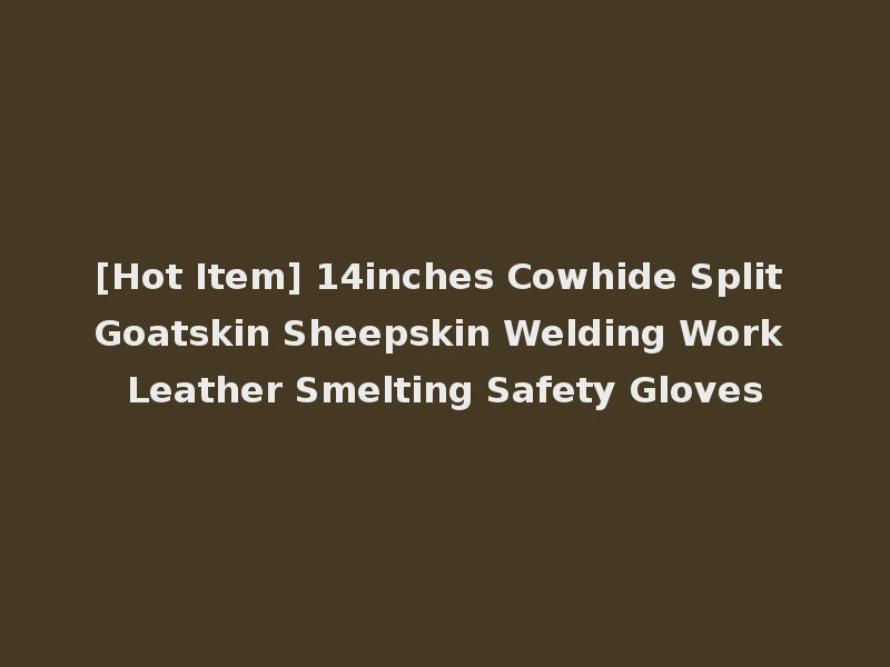 [Hot Item] 14inches Cowhide Split Goatskin Sheepskin Welding Work Leather Smelting Safety Gloves