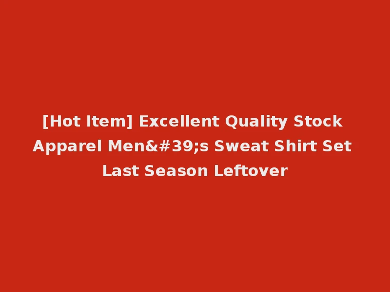 [Hot Item] Excellent Quality Stock Apparel Men's Sweat Shirt Set Last Season Leftover