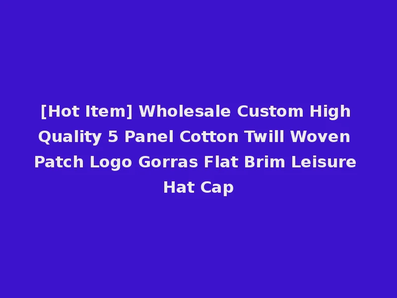 [Hot Item] Wholesale Custom High Quality 5 Panel Cotton Twill Woven Patch Logo Gorras Flat Brim Leisure Hat Cap