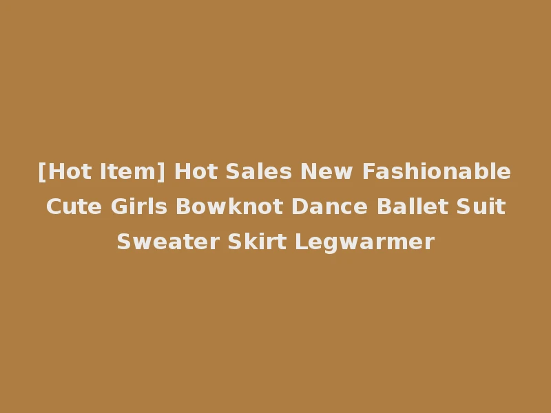 [Hot Item] Hot Sales New Fashionable Cute Girls Bowknot Dance Ballet Suit Sweater Skirt Legwarmer