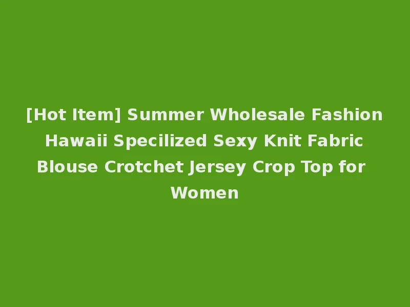 [Hot Item] Summer Wholesale Fashion Hawaii Specilized Sexy Knit Fabric Blouse Crotchet Jersey Crop Top for Women