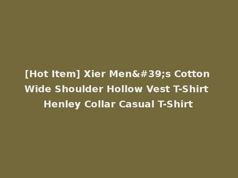 [Hot Item] Xier Men's Cotton Wide Shoulder Hollow Vest T-Shirt Henley Collar Casual T-Shirt