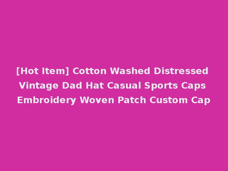 [Hot Item] Cotton Washed Distressed Vintage Dad Hat Casual Sports Caps Embroidery Woven Patch Custom Cap