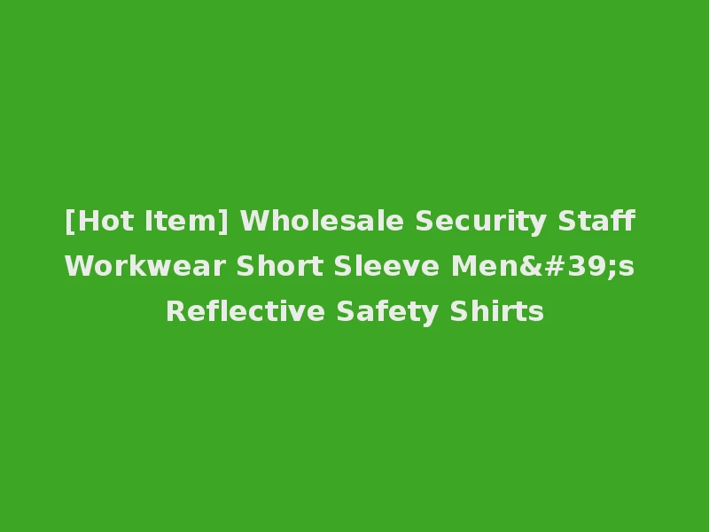[Hot Item] Wholesale Security Staff Workwear Short Sleeve Men's Reflective Safety Shirts
