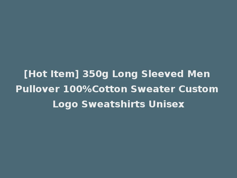 [Hot Item] 350g Long Sleeved Men Pullover 100%Cotton Sweater Custom Logo Sweatshirts Unisex