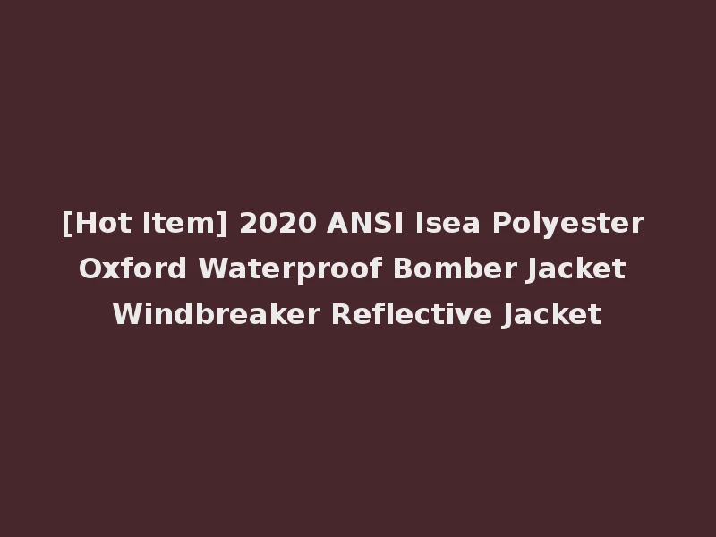 [Hot Item] 2020 ANSI Isea Polyester Oxford Waterproof Bomber Jacket Windbreaker Reflective Jacket