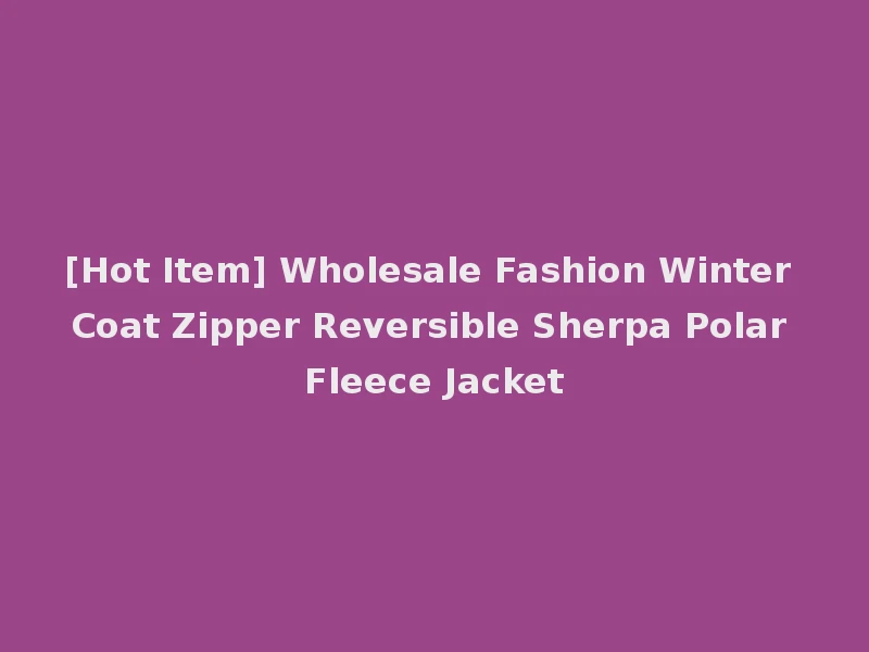 [Hot Item] Wholesale Fashion Winter Coat Zipper Reversible Sherpa Polar Fleece Jacket